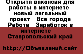 Открыта вакансия для работы в интернете, новый легальный проект - Все города Работа » Заработок в интернете   . Ставропольский край